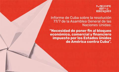 Informe de Cuba en virtud de la resolución 77/7 de la Asamblea General de las Naciones Unidas: “Necesidad de poner fin al bloqueo económico, comercial y financiero impuesto por los Estados Unidos de América contra Cuba”.